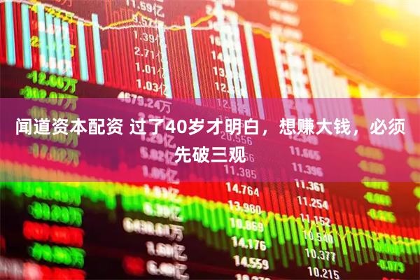 闻道资本配资 过了40岁才明白，想赚大钱，必须先破三观