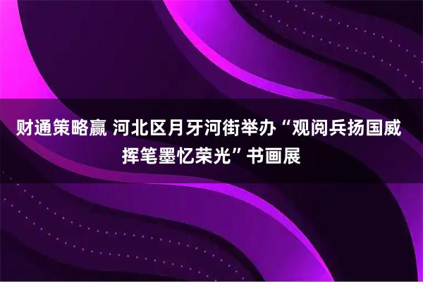 财通策略赢 河北区月牙河街举办“观阅兵扬国威 挥笔墨忆荣光”书画展
