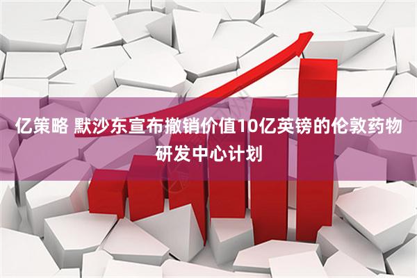 亿策略 默沙东宣布撤销价值10亿英镑的伦敦药物研发中心计划