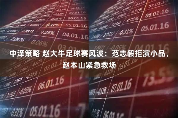 中泽策略 赵大牛足球赛风波：范志毅拒演小品，赵本山紧急救场