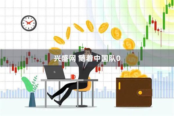 兴盛网 随着中国队0