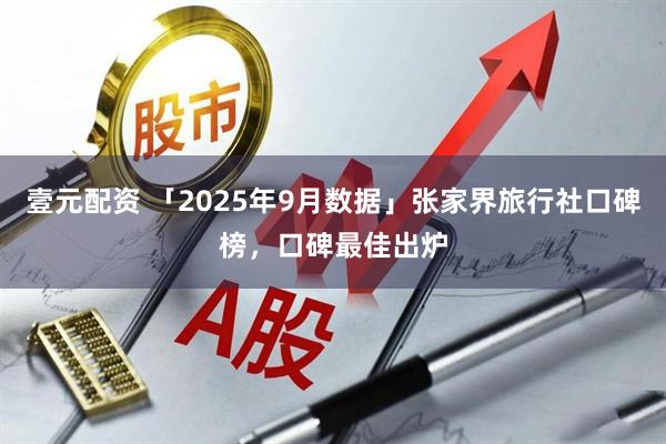 壹元配资 「2025年9月数据」张家界旅行社口碑榜，口碑最佳出炉