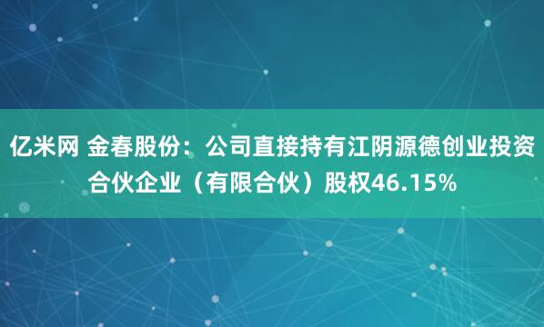 亿米网 金春股份：公司直接持有江阴源德创业投资合伙企业（有限合伙）股权46.15%