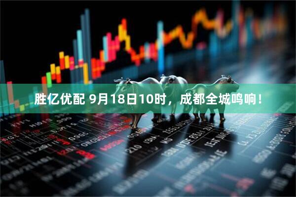 胜亿优配 9月18日10时，成都全城鸣响！