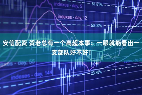 安信配资 贺老总有一个高超本事：一眼就能看出一支部队好不好！
