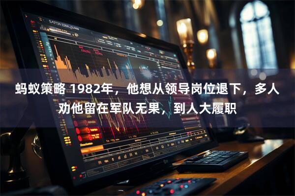 蚂蚁策略 1982年，他想从领导岗位退下，多人劝他留在军队无果，到人大履职