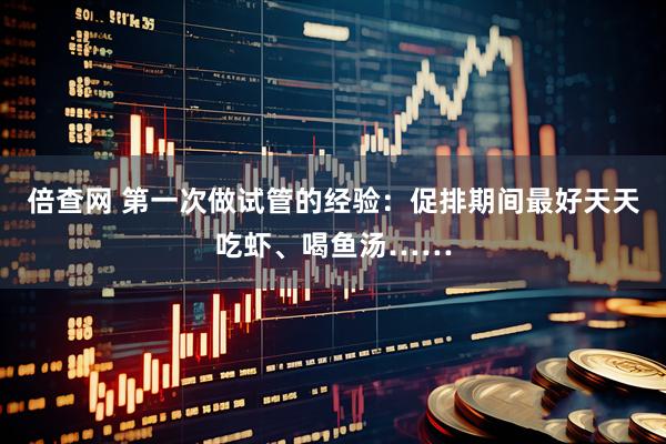 倍查网 第一次做试管的经验：促排期间最好天天吃虾、喝鱼汤……