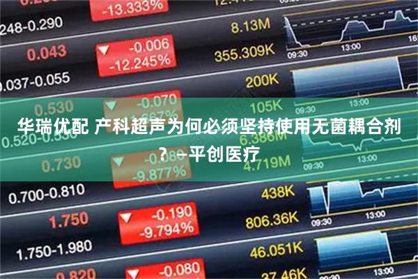 华瑞优配 产科超声为何必须坚持使用无菌耦合剂？—平创医疗