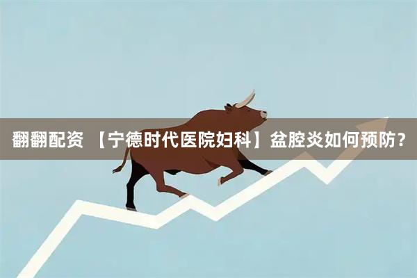 翻翻配资 【宁德时代医院妇科】盆腔炎如何预防？