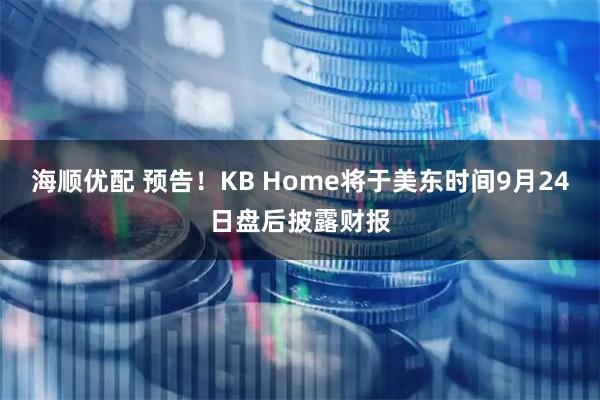 海顺优配 预告！KB Home将于美东时间9月24日盘后披露财报