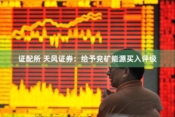 证配所 天风证券：给予兖矿能源买入评级