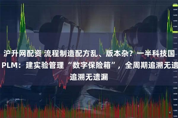 沪升网配资 流程制造配方乱、版本杂？一半科技国产 PLM：建实验管理 “数字保险箱”，全周期追溯无遗漏