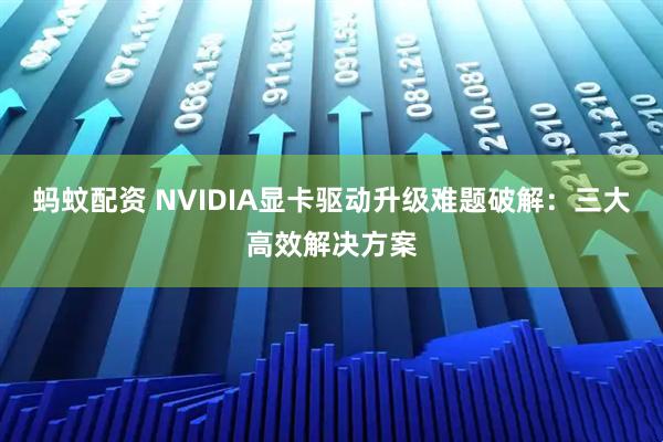 蚂蚊配资 NVIDIA显卡驱动升级难题破解：三大高效解决方案