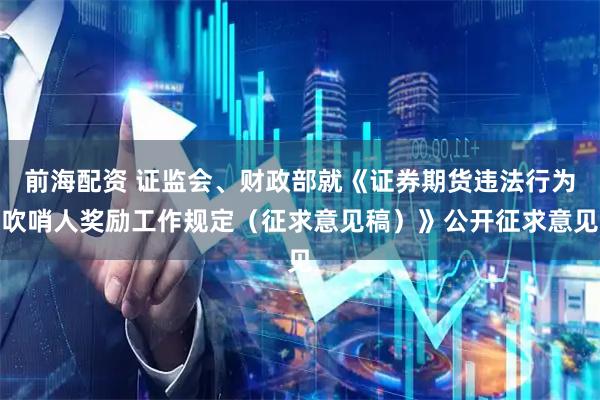 前海配资 证监会、财政部就《证券期货违法行为吹哨人奖励工作规定（征求意见稿）》公开征求意见