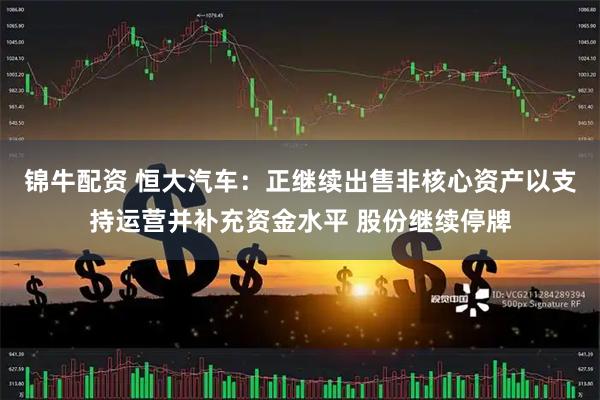 锦牛配资 恒大汽车：正继续出售非核心资产以支持运营并补充资金水平 股份继续停牌