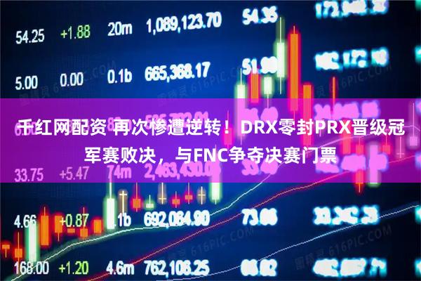 千红网配资 再次惨遭逆转！DRX零封PRX晋级冠军赛败决，与FNC争夺决赛门票