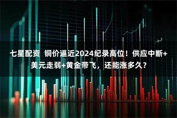 七星配资  铜价逼近2024纪录高位！供应中断+美元走弱+黄金带飞，还能涨多久？