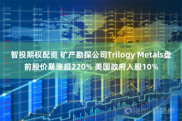 智投期权配资 矿产勘探公司Trilogy Metals盘前股价暴涨超220% 美国政府入股10%