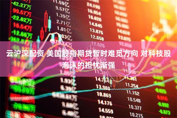 云沪深配资 美国股指期货暂时难觅方向 对科技股泡沫的担忧渐强