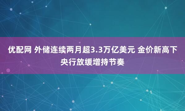 优配网 外储连续两月超3.3万亿美元 金价新高下央行放缓增持节奏