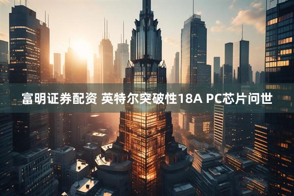 富明证券配资 英特尔突破性18A PC芯片问世
