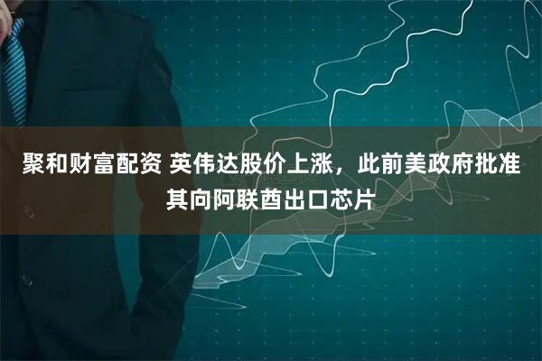 聚和财富配资 英伟达股价上涨，此前美政府批准其向阿联酋出口芯片