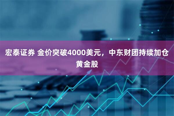 宏泰证券 金价突破4000美元，中东财团持续加仓黄金股