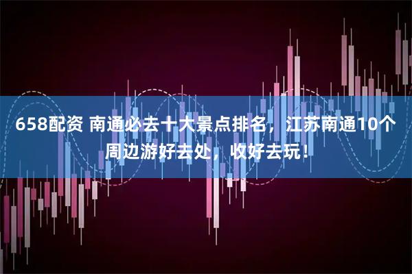 658配资 南通必去十大景点排名，江苏南通10个周边游好去处，收好去玩！