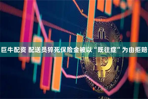 巨牛配资 配送员猝死保险金被以“既往症”为由拒赔