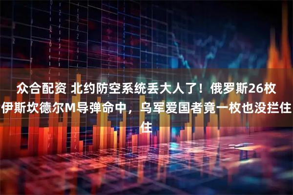 众合配资 北约防空系统丢大人了！俄罗斯26枚伊斯坎德尔M导弹命中，乌军爱国者竟一枚也没拦住