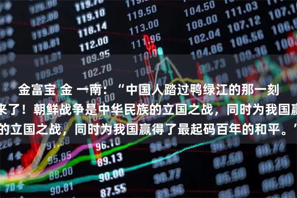 金富宝 金 一南：“中国人踏过鸭绿江的那一刻起，中国人就已经站起来了！朝鲜战争是中华民族的立国之战，同时为我国赢得了最起码百年的和平。”