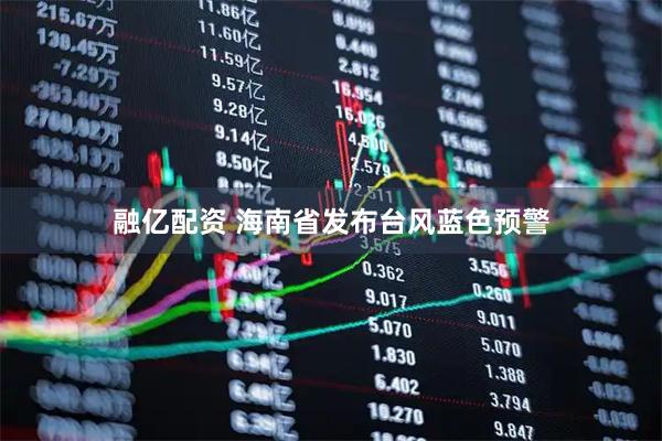 融亿配资 海南省发布台风蓝色预警