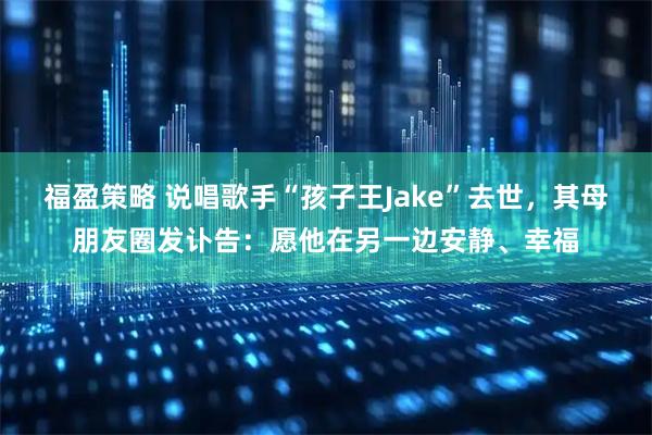 福盈策略 说唱歌手“孩子王Jake”去世，其母朋友圈发讣告：愿他在另一边安静、幸福